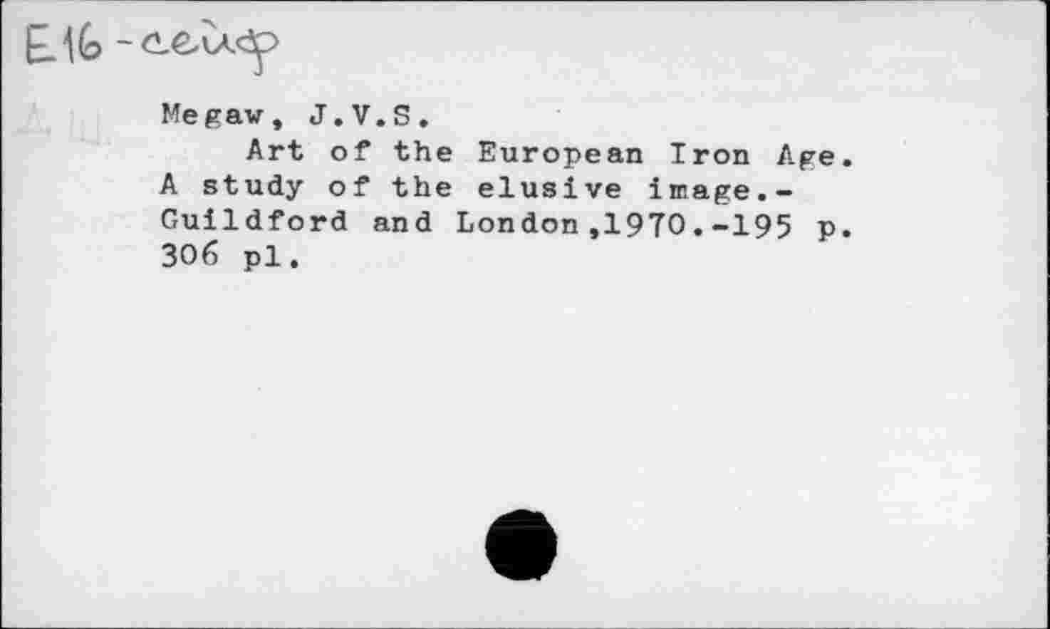 ﻿Megaw, J.V.S.
Art of the European Iron Age. A study of the elusive image.-Guildford and London,1910.-195 p. ЗОб pl.